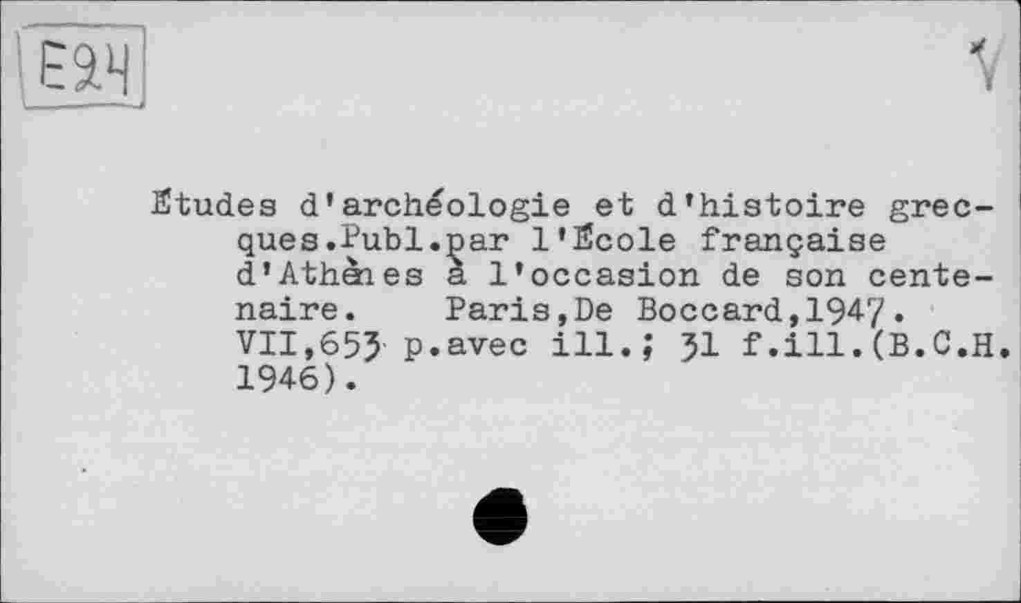 ﻿Studes d’archéologie et d’histoire grecques. Publ.par l’Scole française d’Athenes a l’occasion de son centenaire. Paris,De Boccard,1947.
VII,65J p.avec ill.; 51 f.ill.(B.C.H. 1946).